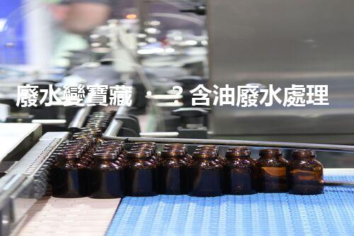 廢水變寶藏？含油廢水處理工藝流程揭秘
